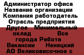 Администратор офиса › Название организации ­ Компания-работодатель › Отрасль предприятия ­ Другое › Минимальный оклад ­ 24 000 - Все города Работа » Вакансии   . Ненецкий АО,Великовисочное с.